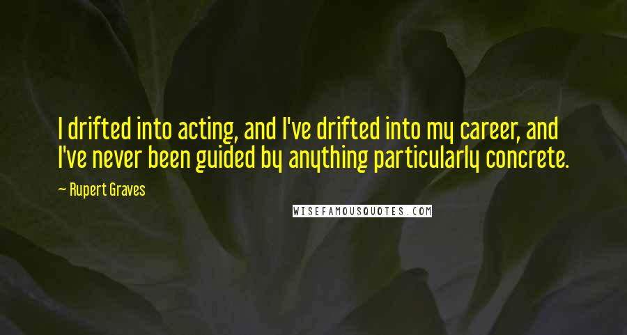 Rupert Graves Quotes: I drifted into acting, and I've drifted into my career, and I've never been guided by anything particularly concrete.