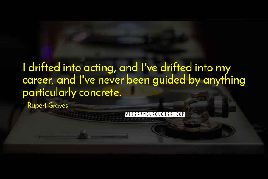Rupert Graves Quotes: I drifted into acting, and I've drifted into my career, and I've never been guided by anything particularly concrete.
