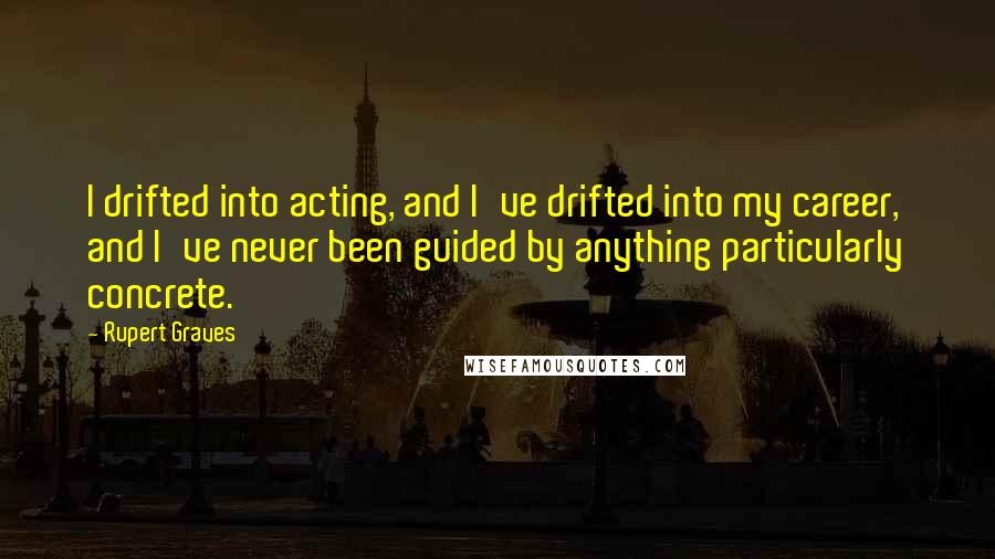 Rupert Graves Quotes: I drifted into acting, and I've drifted into my career, and I've never been guided by anything particularly concrete.