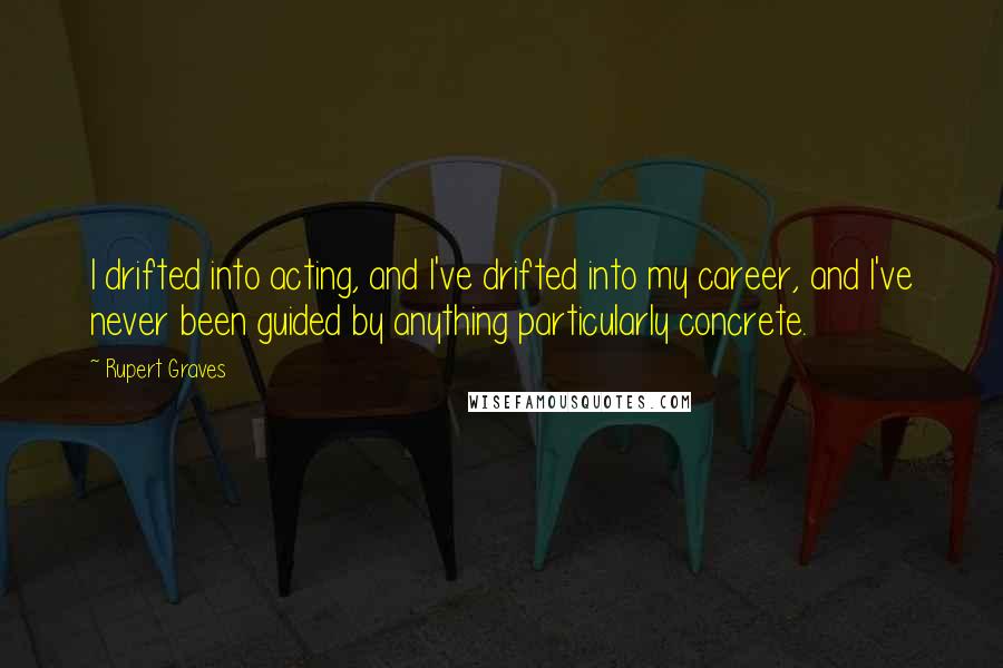 Rupert Graves Quotes: I drifted into acting, and I've drifted into my career, and I've never been guided by anything particularly concrete.
