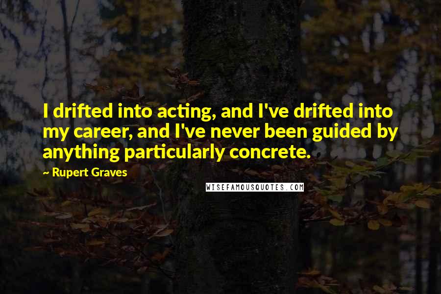 Rupert Graves Quotes: I drifted into acting, and I've drifted into my career, and I've never been guided by anything particularly concrete.