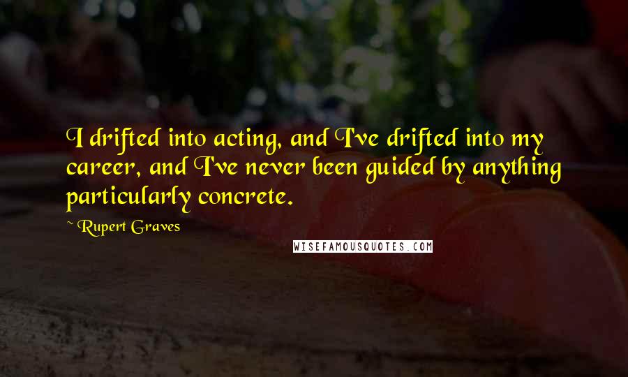 Rupert Graves Quotes: I drifted into acting, and I've drifted into my career, and I've never been guided by anything particularly concrete.