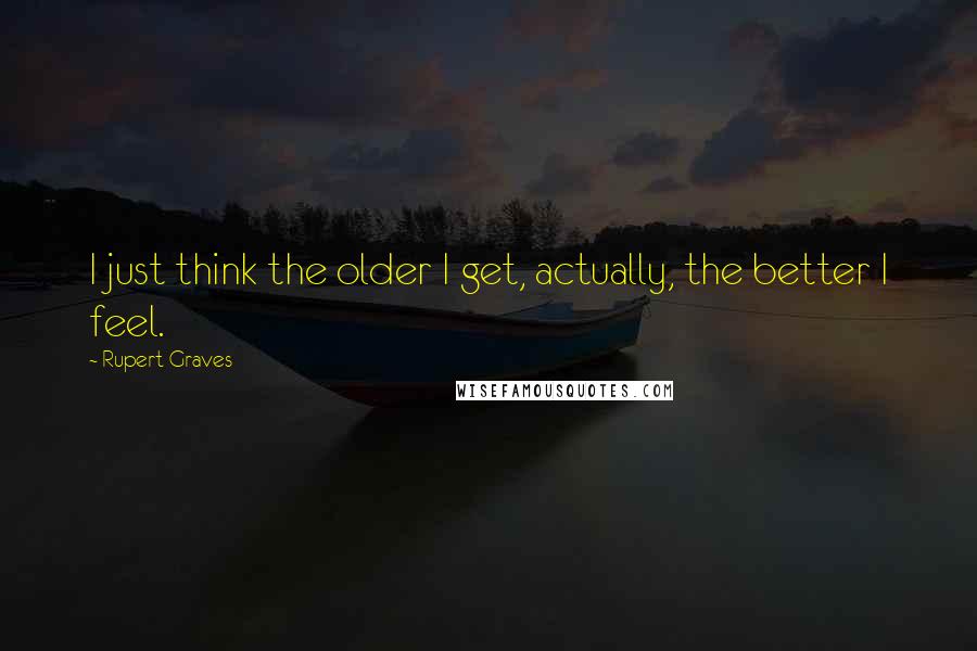 Rupert Graves Quotes: I just think the older I get, actually, the better I feel.