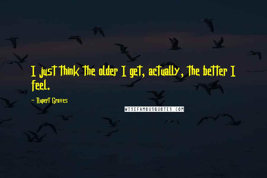 Rupert Graves Quotes: I just think the older I get, actually, the better I feel.