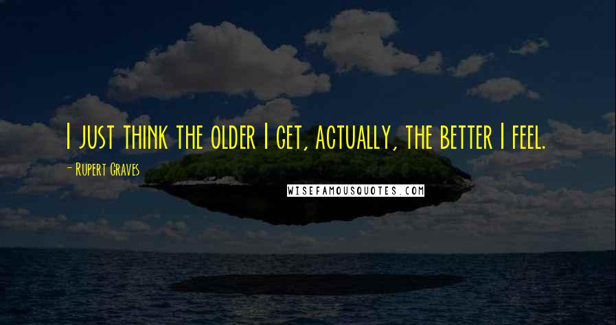 Rupert Graves Quotes: I just think the older I get, actually, the better I feel.