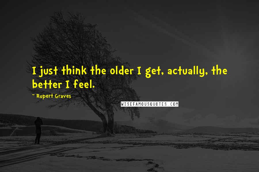 Rupert Graves Quotes: I just think the older I get, actually, the better I feel.