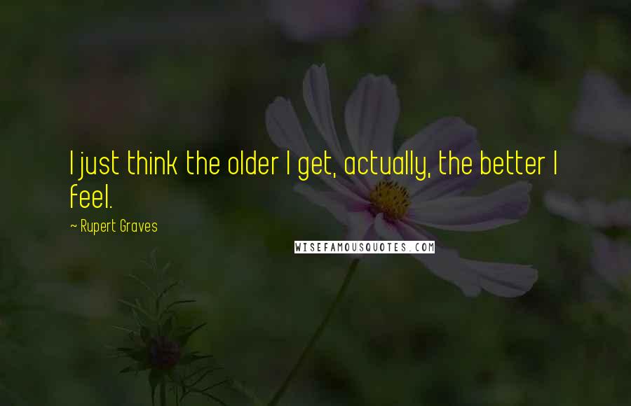 Rupert Graves Quotes: I just think the older I get, actually, the better I feel.
