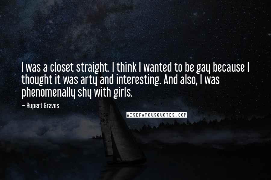 Rupert Graves Quotes: I was a closet straight. I think I wanted to be gay because I thought it was arty and interesting. And also, I was phenomenally shy with girls.
