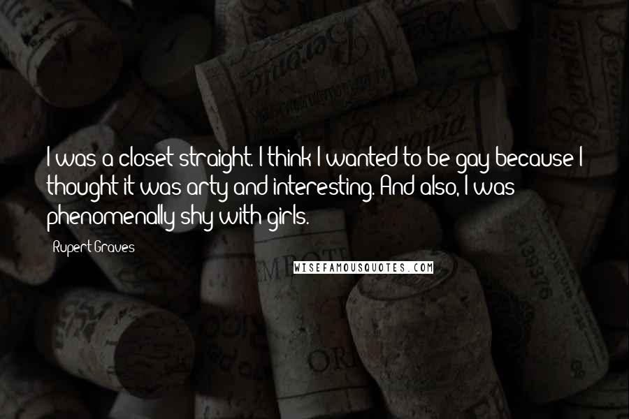 Rupert Graves Quotes: I was a closet straight. I think I wanted to be gay because I thought it was arty and interesting. And also, I was phenomenally shy with girls.