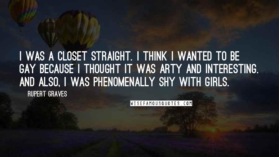 Rupert Graves Quotes: I was a closet straight. I think I wanted to be gay because I thought it was arty and interesting. And also, I was phenomenally shy with girls.