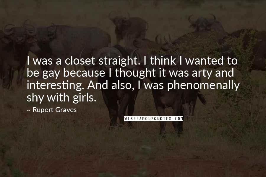 Rupert Graves Quotes: I was a closet straight. I think I wanted to be gay because I thought it was arty and interesting. And also, I was phenomenally shy with girls.