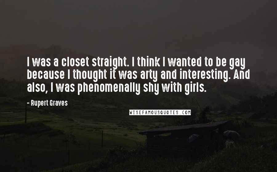 Rupert Graves Quotes: I was a closet straight. I think I wanted to be gay because I thought it was arty and interesting. And also, I was phenomenally shy with girls.