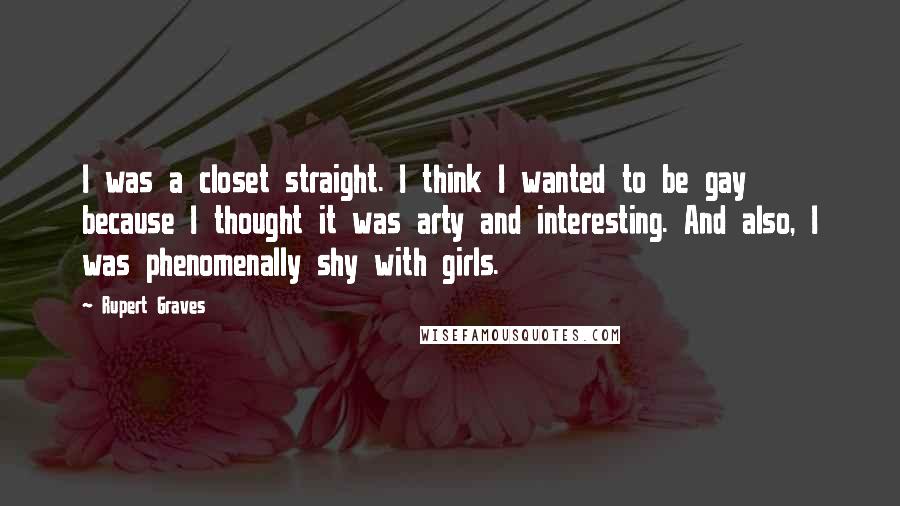 Rupert Graves Quotes: I was a closet straight. I think I wanted to be gay because I thought it was arty and interesting. And also, I was phenomenally shy with girls.