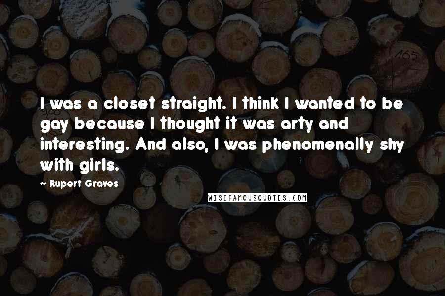 Rupert Graves Quotes: I was a closet straight. I think I wanted to be gay because I thought it was arty and interesting. And also, I was phenomenally shy with girls.