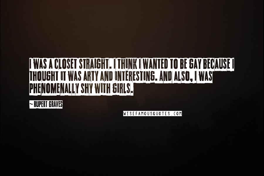 Rupert Graves Quotes: I was a closet straight. I think I wanted to be gay because I thought it was arty and interesting. And also, I was phenomenally shy with girls.