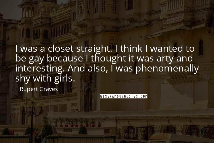 Rupert Graves Quotes: I was a closet straight. I think I wanted to be gay because I thought it was arty and interesting. And also, I was phenomenally shy with girls.