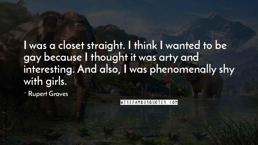 Rupert Graves Quotes: I was a closet straight. I think I wanted to be gay because I thought it was arty and interesting. And also, I was phenomenally shy with girls.