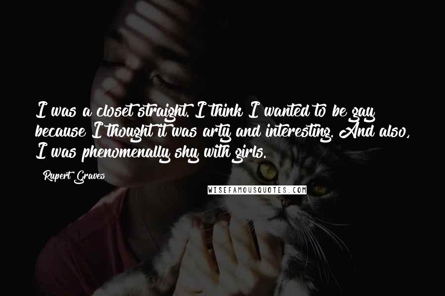 Rupert Graves Quotes: I was a closet straight. I think I wanted to be gay because I thought it was arty and interesting. And also, I was phenomenally shy with girls.