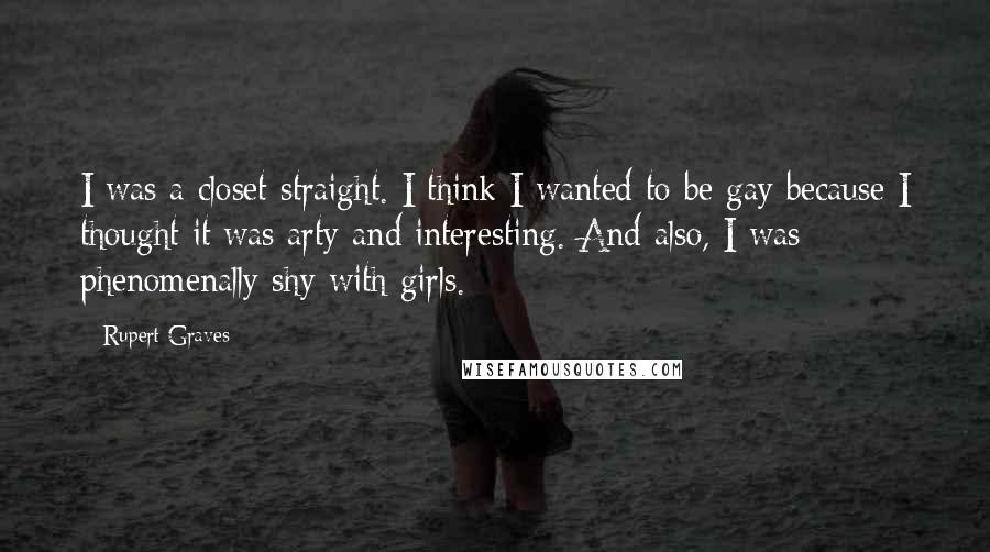 Rupert Graves Quotes: I was a closet straight. I think I wanted to be gay because I thought it was arty and interesting. And also, I was phenomenally shy with girls.