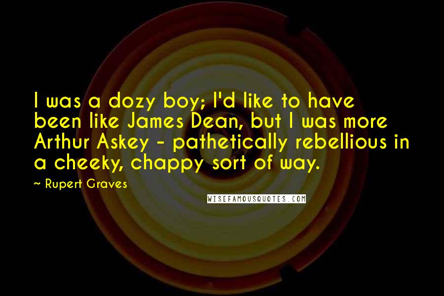 Rupert Graves Quotes: I was a dozy boy; I'd like to have been like James Dean, but I was more Arthur Askey - pathetically rebellious in a cheeky, chappy sort of way.