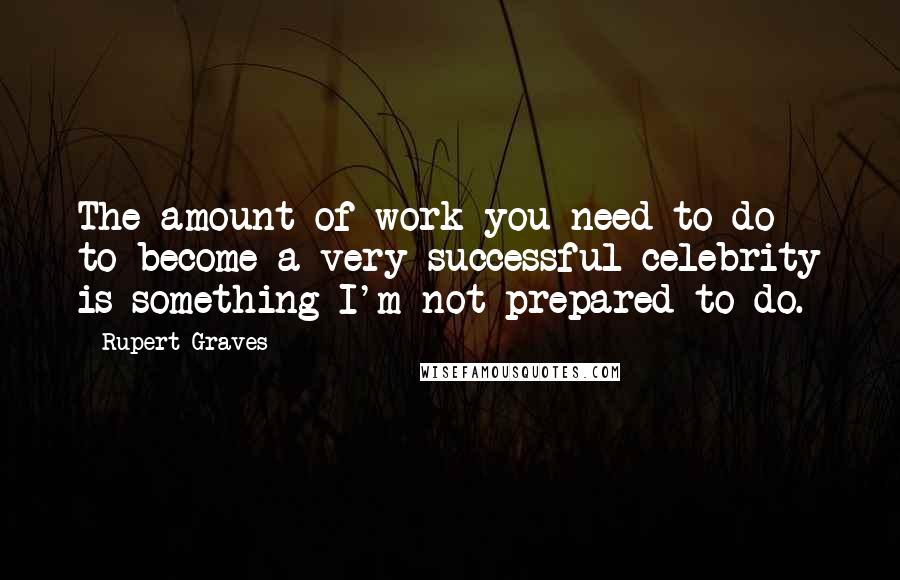 Rupert Graves Quotes: The amount of work you need to do to become a very successful celebrity is something I'm not prepared to do.