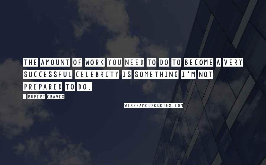 Rupert Graves Quotes: The amount of work you need to do to become a very successful celebrity is something I'm not prepared to do.