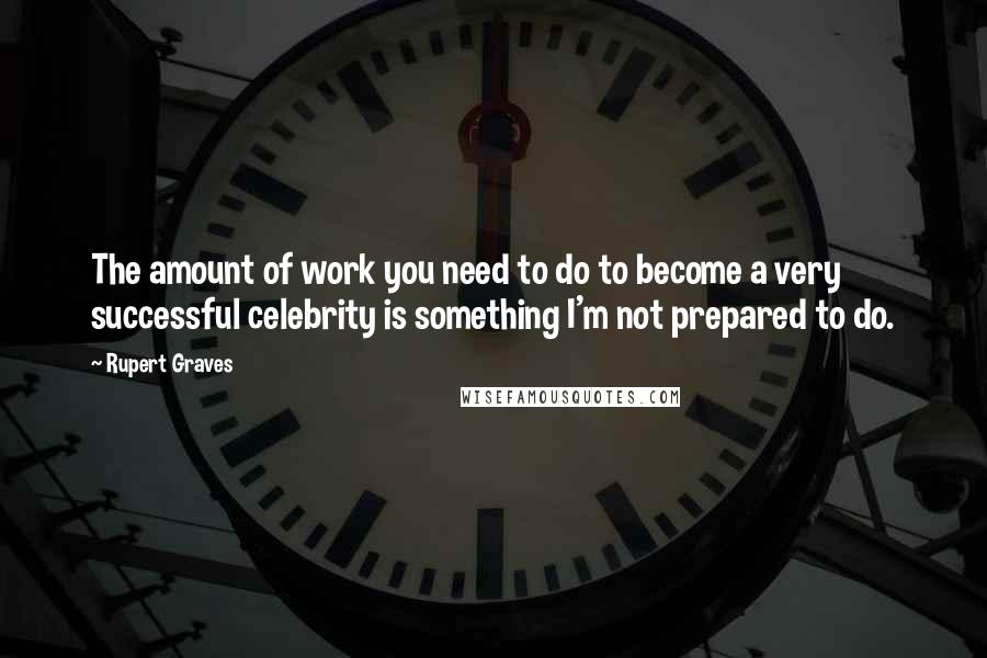 Rupert Graves Quotes: The amount of work you need to do to become a very successful celebrity is something I'm not prepared to do.