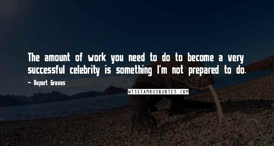 Rupert Graves Quotes: The amount of work you need to do to become a very successful celebrity is something I'm not prepared to do.