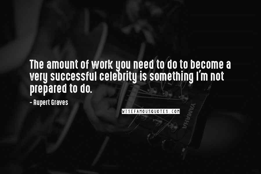 Rupert Graves Quotes: The amount of work you need to do to become a very successful celebrity is something I'm not prepared to do.