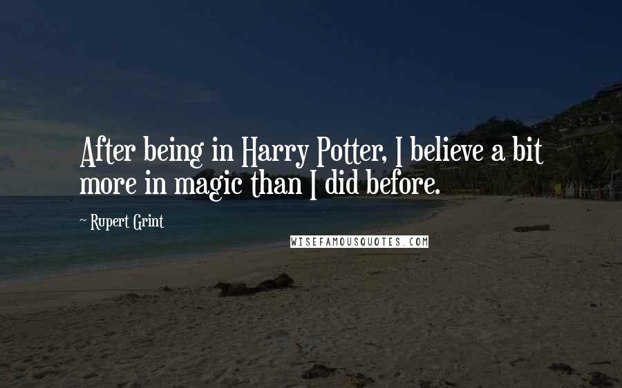 Rupert Grint Quotes: After being in Harry Potter, I believe a bit more in magic than I did before.