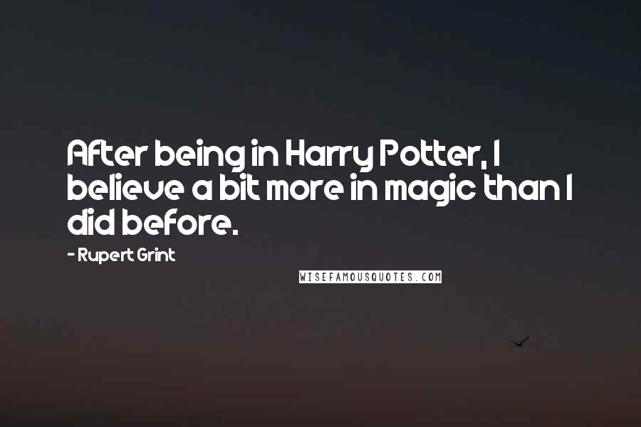 Rupert Grint Quotes: After being in Harry Potter, I believe a bit more in magic than I did before.