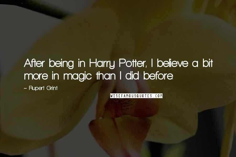 Rupert Grint Quotes: After being in Harry Potter, I believe a bit more in magic than I did before.