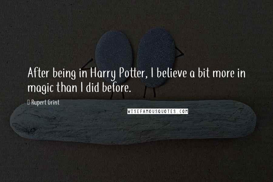 Rupert Grint Quotes: After being in Harry Potter, I believe a bit more in magic than I did before.