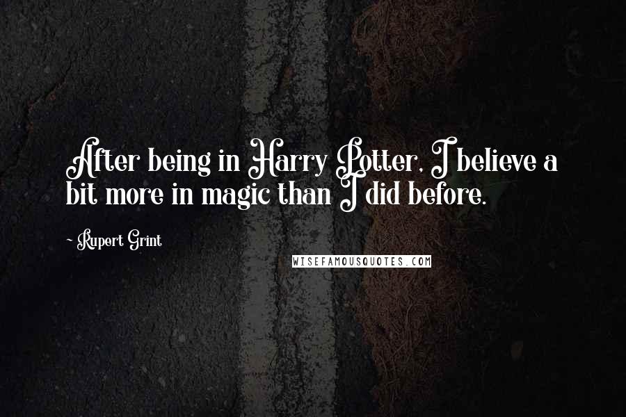 Rupert Grint Quotes: After being in Harry Potter, I believe a bit more in magic than I did before.