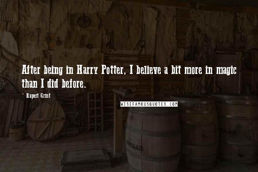 Rupert Grint Quotes: After being in Harry Potter, I believe a bit more in magic than I did before.