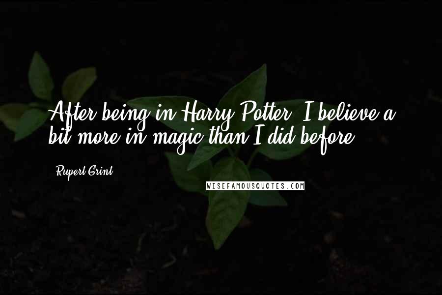 Rupert Grint Quotes: After being in Harry Potter, I believe a bit more in magic than I did before.
