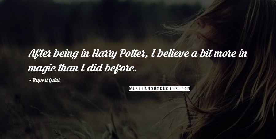 Rupert Grint Quotes: After being in Harry Potter, I believe a bit more in magic than I did before.