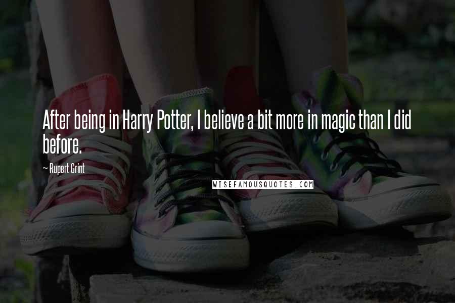 Rupert Grint Quotes: After being in Harry Potter, I believe a bit more in magic than I did before.