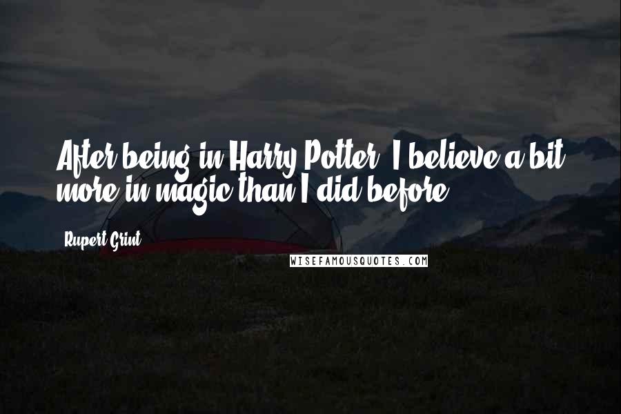 Rupert Grint Quotes: After being in Harry Potter, I believe a bit more in magic than I did before.