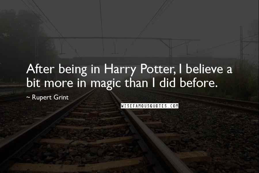 Rupert Grint Quotes: After being in Harry Potter, I believe a bit more in magic than I did before.