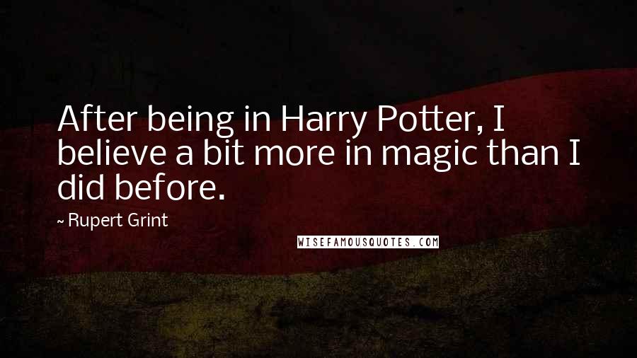 Rupert Grint Quotes: After being in Harry Potter, I believe a bit more in magic than I did before.