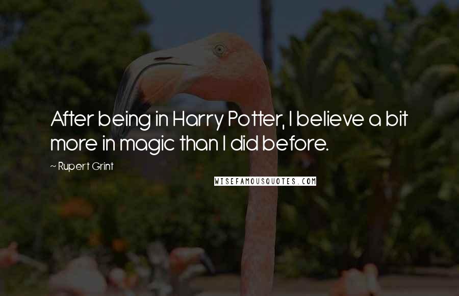 Rupert Grint Quotes: After being in Harry Potter, I believe a bit more in magic than I did before.