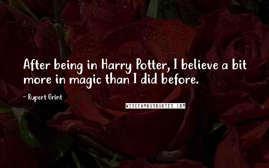 Rupert Grint Quotes: After being in Harry Potter, I believe a bit more in magic than I did before.