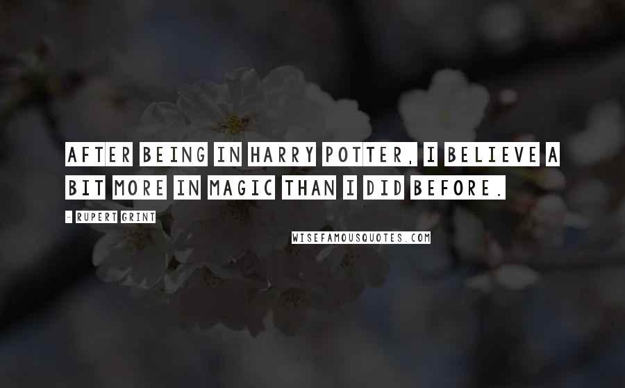 Rupert Grint Quotes: After being in Harry Potter, I believe a bit more in magic than I did before.