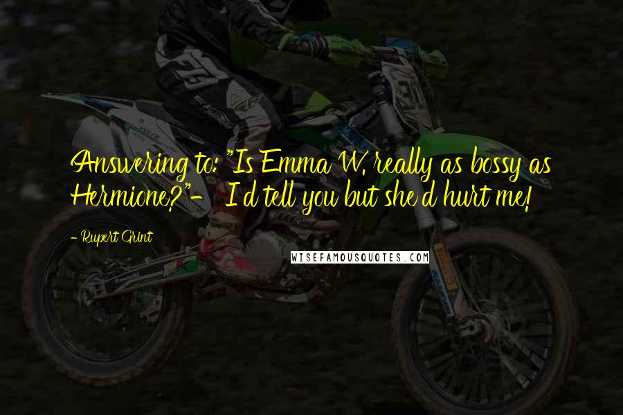 Rupert Grint Quotes: Answering to: "Is Emma W. really as bossy as Hermione?"- I'd tell you but she'd hurt me!