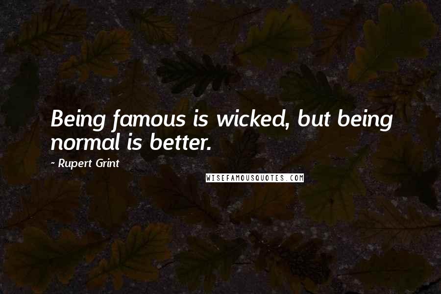 Rupert Grint Quotes: Being famous is wicked, but being normal is better.