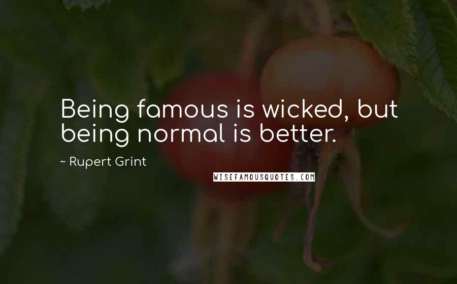 Rupert Grint Quotes: Being famous is wicked, but being normal is better.