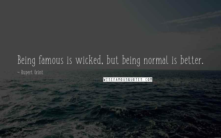 Rupert Grint Quotes: Being famous is wicked, but being normal is better.