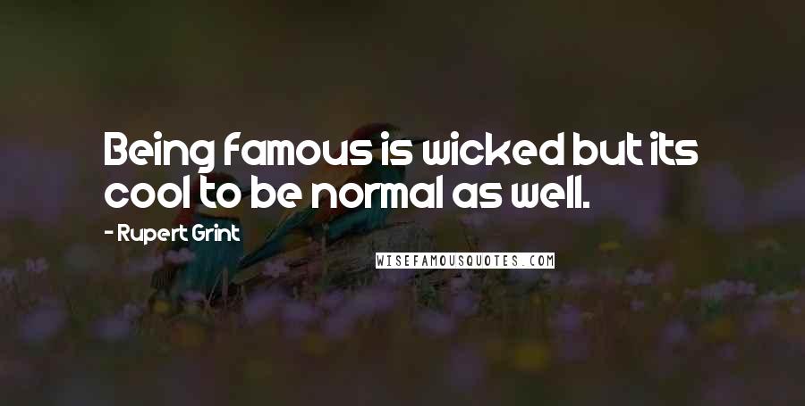 Rupert Grint Quotes: Being famous is wicked but its cool to be normal as well.