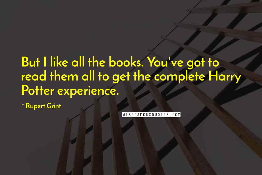 Rupert Grint Quotes: But I like all the books. You've got to read them all to get the complete Harry Potter experience.